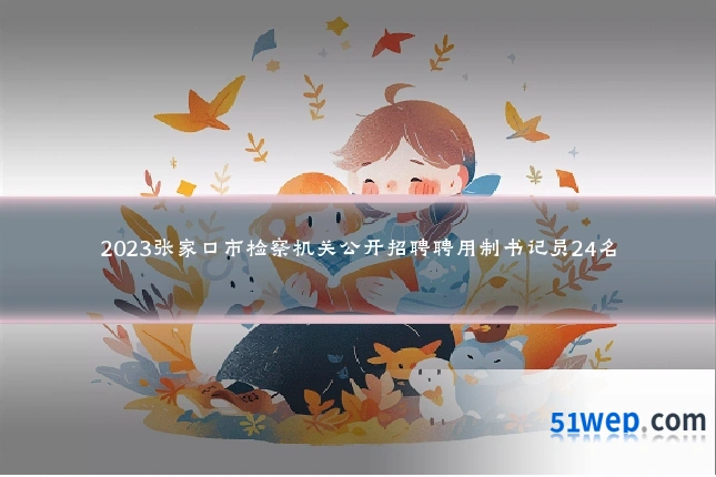 2023张家口市检察机关公开招聘聘用制书记员24名
