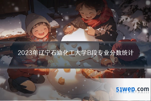 2023年辽宁石油化工大学B段专业分数统计