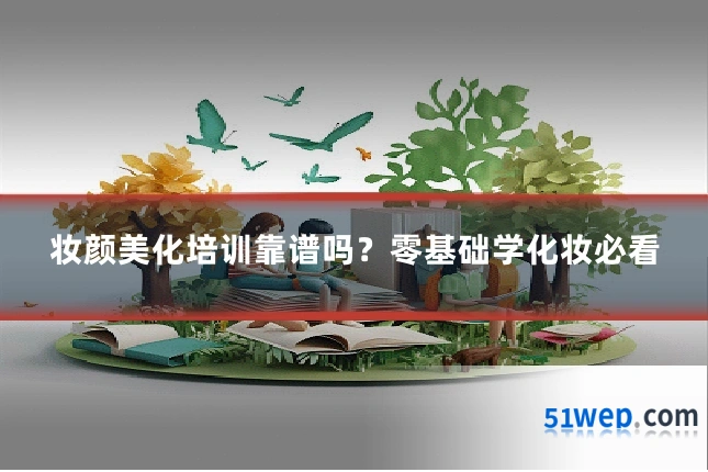 妆颜美化培训靠谱吗?零基础学化妆必看
