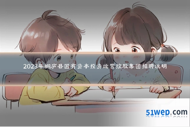 2023年桐庐县国有资本投资运营控股集团招聘说明