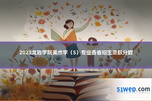 2023龙岩学院美术学(S)专业各省招生录取分数