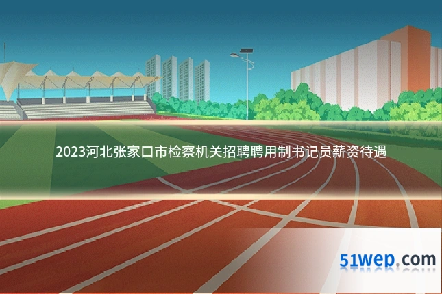 2023河北张家口市检察机关招聘聘用制书记员薪资待遇