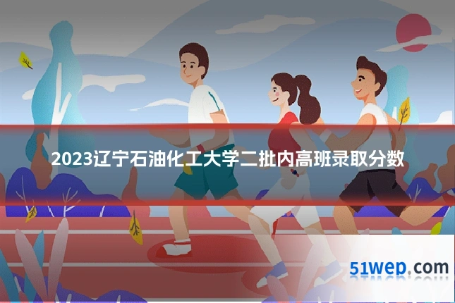 2023辽宁石油化工大学二批内高班录取分数