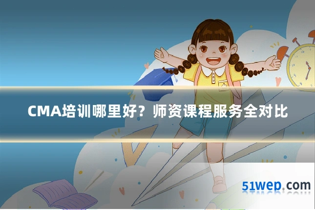 CMA培训哪里好?师资课程服务全对比