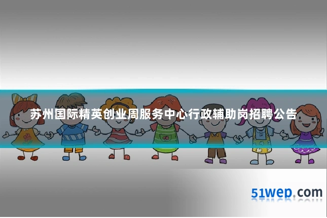 苏州国际精英创业周服务中心行政辅助岗招聘公告