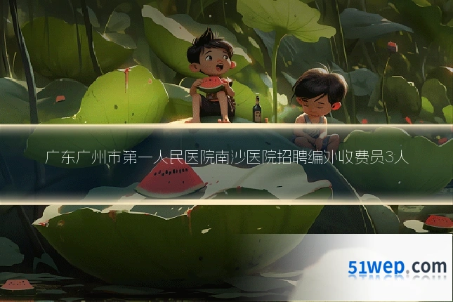 广东广州市第一人民医院南沙医院招聘编外收费员3人