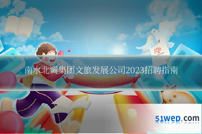 南水北调集团文旅发展公司2023招聘指南