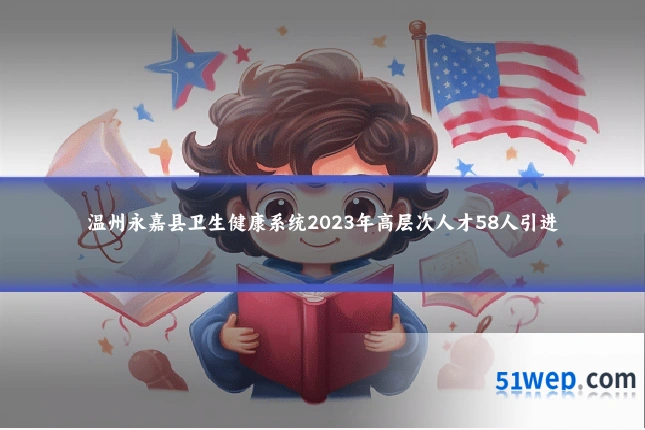 温州永嘉县卫生健康系统2023年高层次人才58人引进