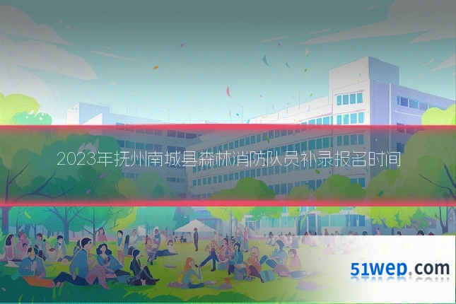 2023年抚州南城县森林消防队员补录报名时间