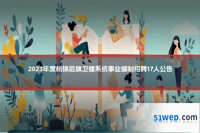 2023年度杭锦后旗卫健系统事业编制招聘17人公告