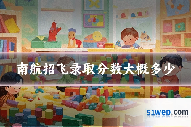 南航招飞录取分数大概多少