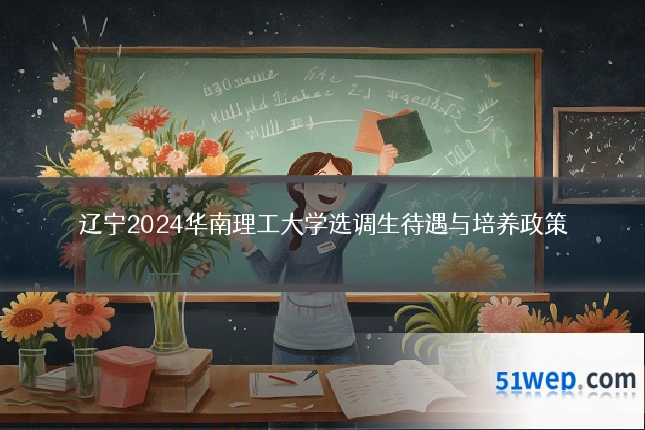 辽宁2024华南理工大学选调生待遇与培养政策