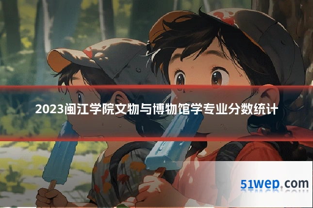 2023闽江学院文物与博物馆学专业分数统计