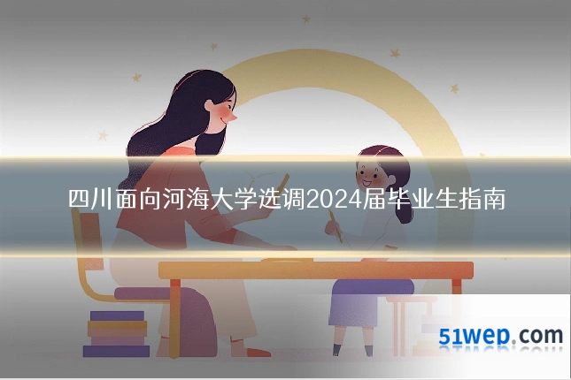 四川面向河海大学选调2024届毕业生指南