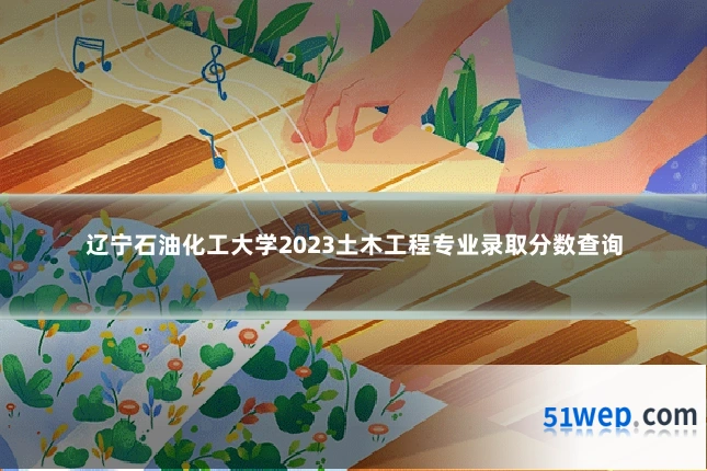 辽宁石油化工大学2023土木工程专业录取分数查询