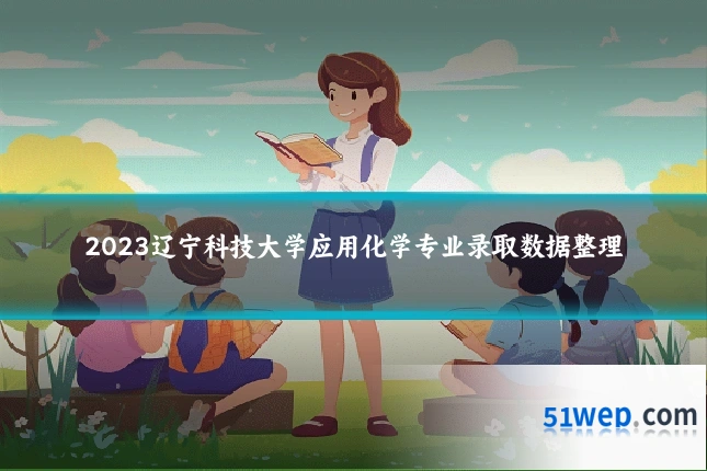 2023辽宁科技大学应用化学专业录取数据整理