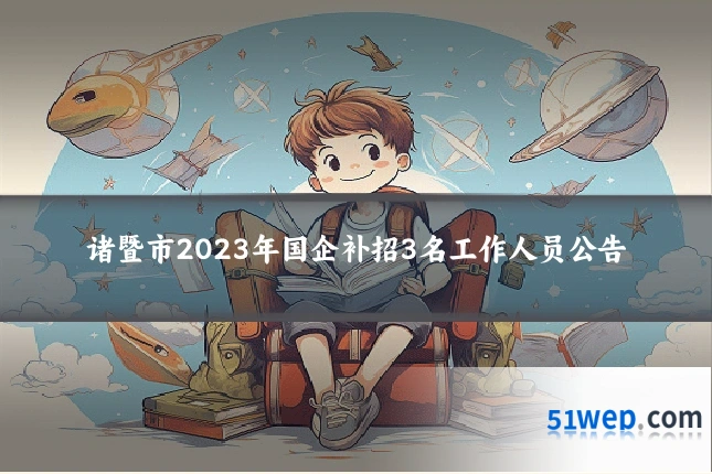 诸暨市2023年国企补招3名工作人员公告