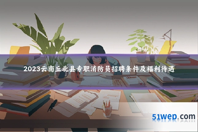 2023云南丘北县专职消防员招聘条件及福利待遇