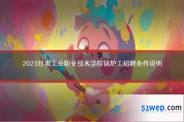 2023甘肃工业职业技术学院锅炉工招聘条件说明
