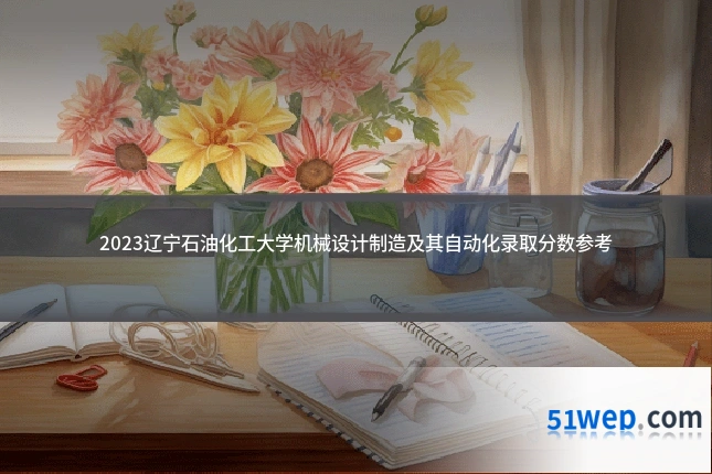 2023辽宁石油化工大学机械设计制造及其自动化录取分数参考