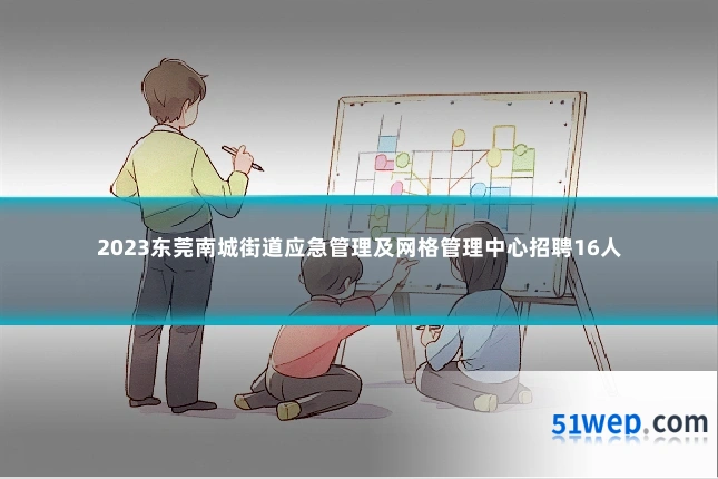 2023东莞南城街道应急管理及网格管理中心招聘16人