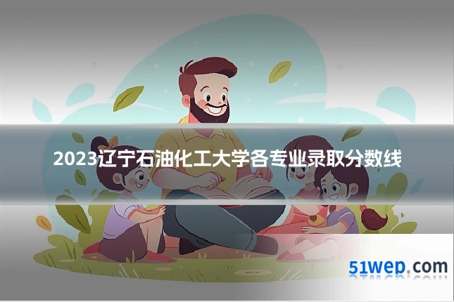 2023辽宁石油化工大学各专业录取分数线