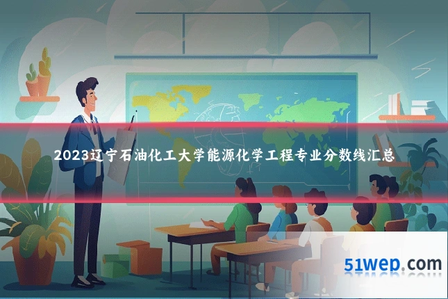 2023辽宁石油化工大学能源化学工程专业分数线汇总