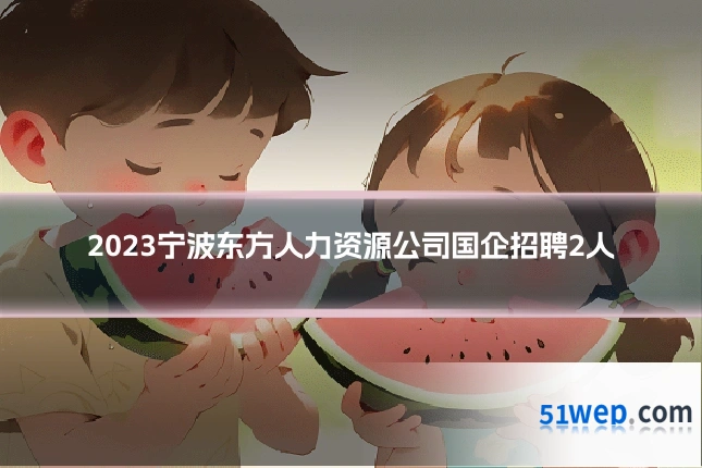 2023宁波东方人力资源公司国企招聘2人