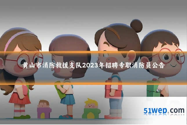 黄山市消防救援支队2023年招聘专职消防员公告