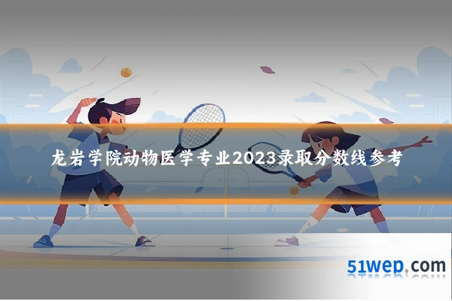 龙岩学院动物医学专业2023录取分数线参考