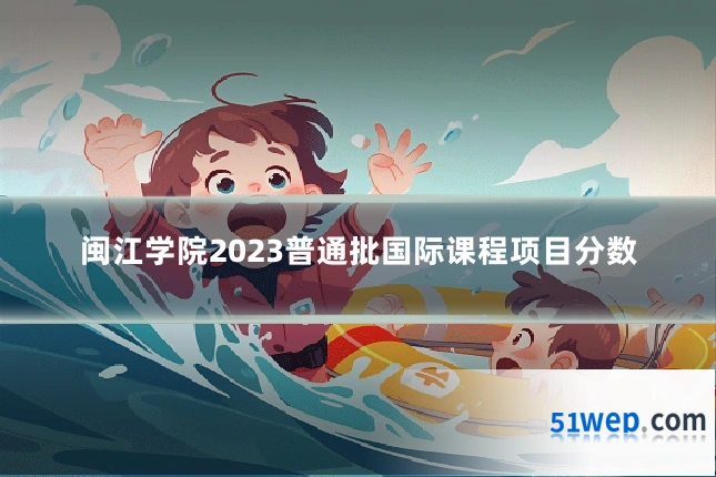 闽江学院2023普通批国际课程项目分数