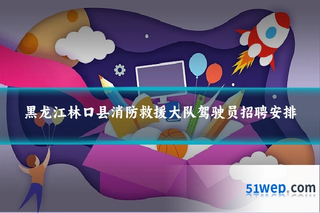 黑龙江林口县消防救援大队驾驶员招聘安排