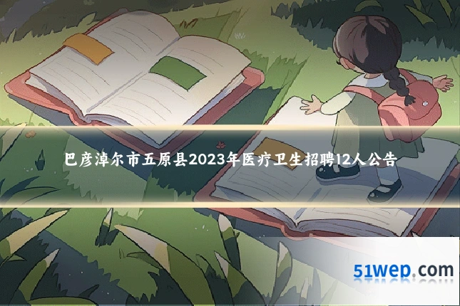 巴彦淖尔市五原县2023年医疗卫生招聘12人公告