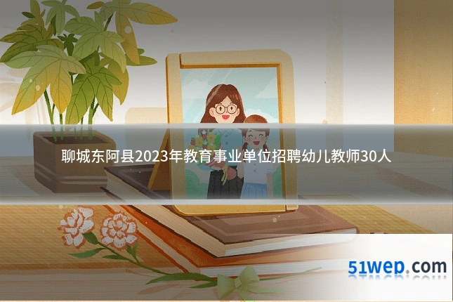 聊城东阿县2023年教育事业单位招聘幼儿教师30人