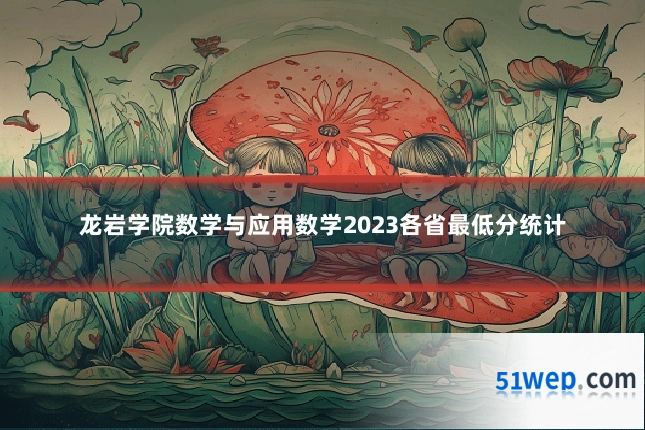 龙岩学院数学与应用数学2023各省最低分统计