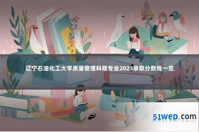 辽宁石油化工大学质量管理科程专业2023录取分数线一览