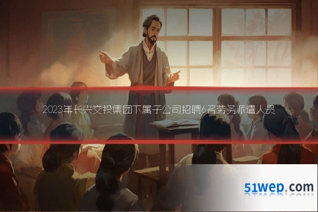 2023年长兴交投集团下属子公司招聘6名劳务派遣人员