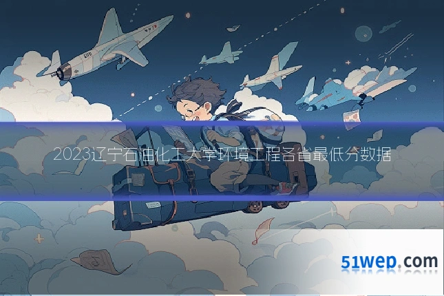 2023辽宁石油化工大学环境工程各省最低分数据