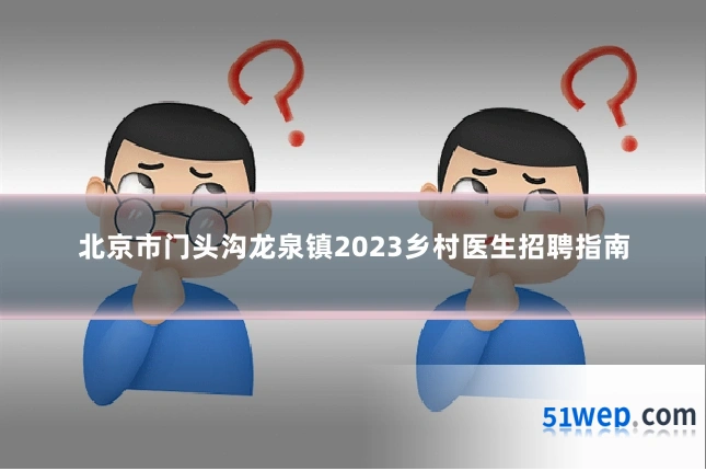 北京市门头沟龙泉镇2023乡村医生招聘指南