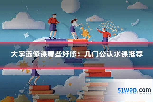 大学选修课哪些好修:几门公认水课推荐