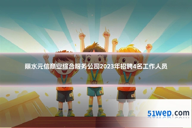 丽水元信商业综合服务公司2023年招聘4名工作人员