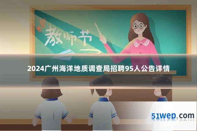 2024广州海洋地质调查局招聘95人公告详情