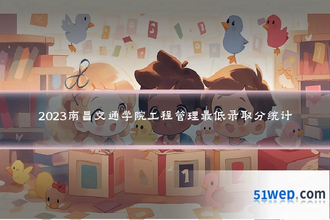 2023南昌交通学院工程管理最低录取分统计