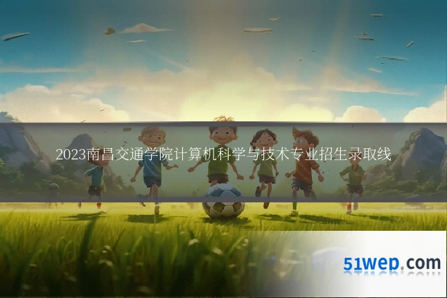 2023南昌交通学院计算机科学与技术专业招生录取线