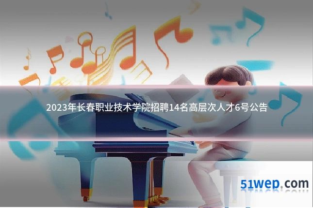 2023年长春职业技术学院招聘14名高层次人才6号公告