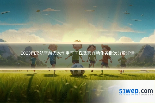 2023南京航空航天大学电气工程及其自动化各批次分数详情