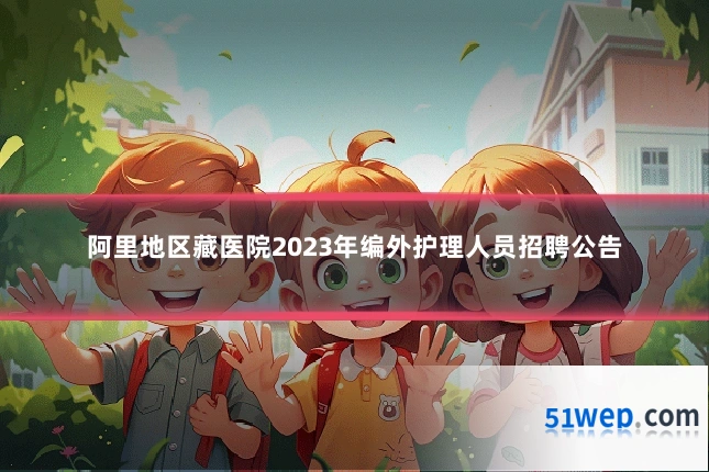 阿里地区藏医院2023年编外护理人员招聘公告