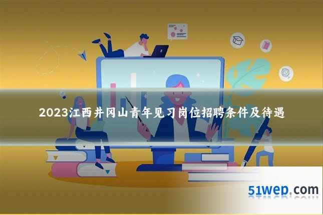2023江西井冈山青年见习岗位招聘条件及待遇