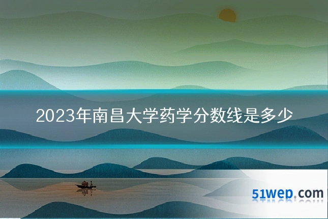 2023年南昌大学药学分数线是多少