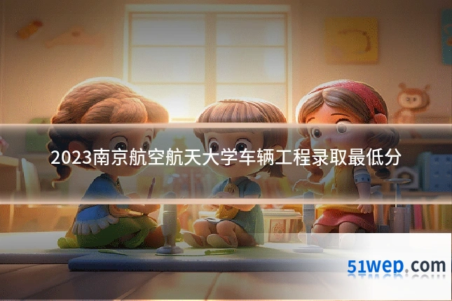 2023南京航空航天大学车辆工程录取最低分